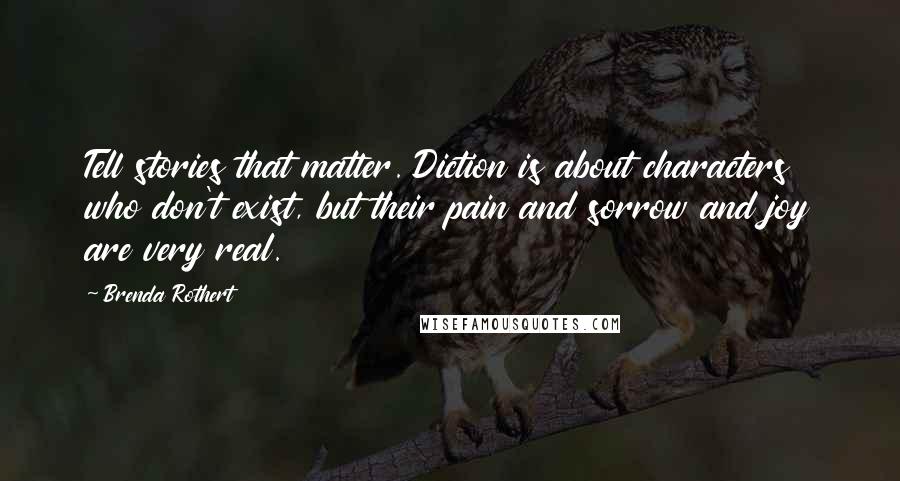 Brenda Rothert Quotes: Tell stories that matter. Diction is about characters who don't exist, but their pain and sorrow and joy are very real.