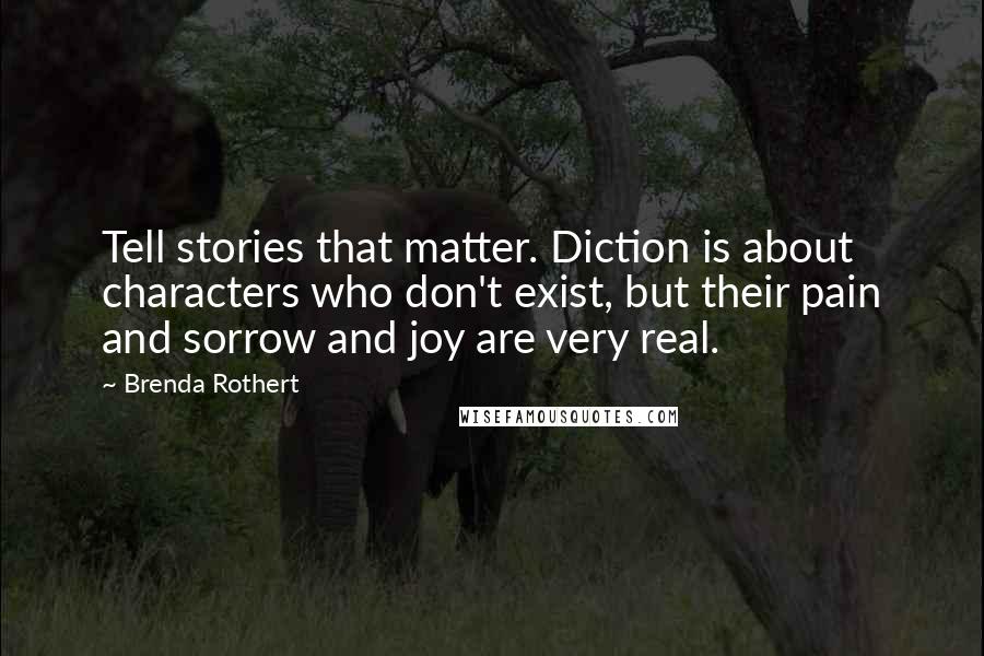 Brenda Rothert Quotes: Tell stories that matter. Diction is about characters who don't exist, but their pain and sorrow and joy are very real.