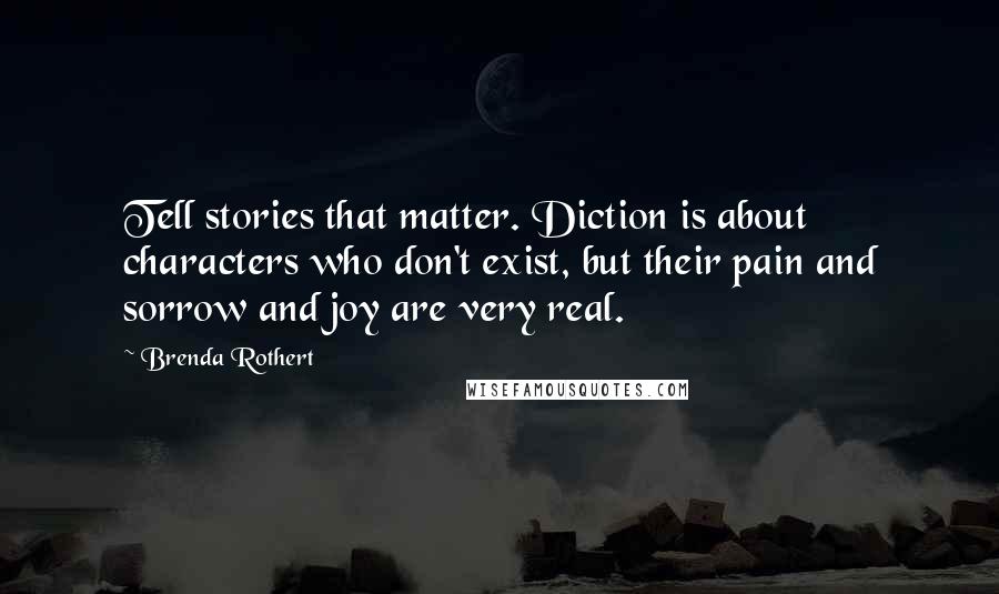 Brenda Rothert Quotes: Tell stories that matter. Diction is about characters who don't exist, but their pain and sorrow and joy are very real.