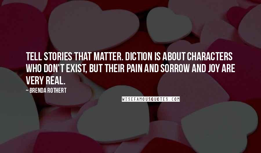 Brenda Rothert Quotes: Tell stories that matter. Diction is about characters who don't exist, but their pain and sorrow and joy are very real.