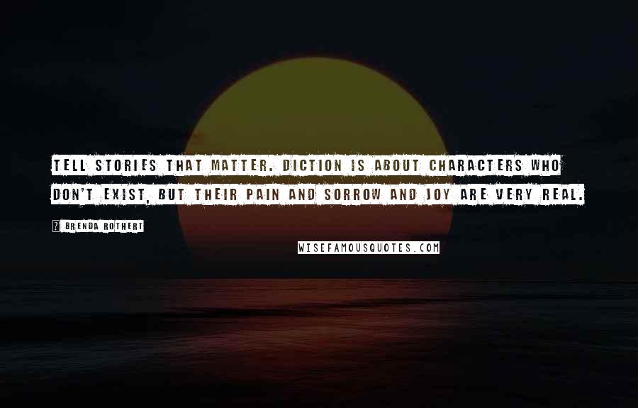 Brenda Rothert Quotes: Tell stories that matter. Diction is about characters who don't exist, but their pain and sorrow and joy are very real.