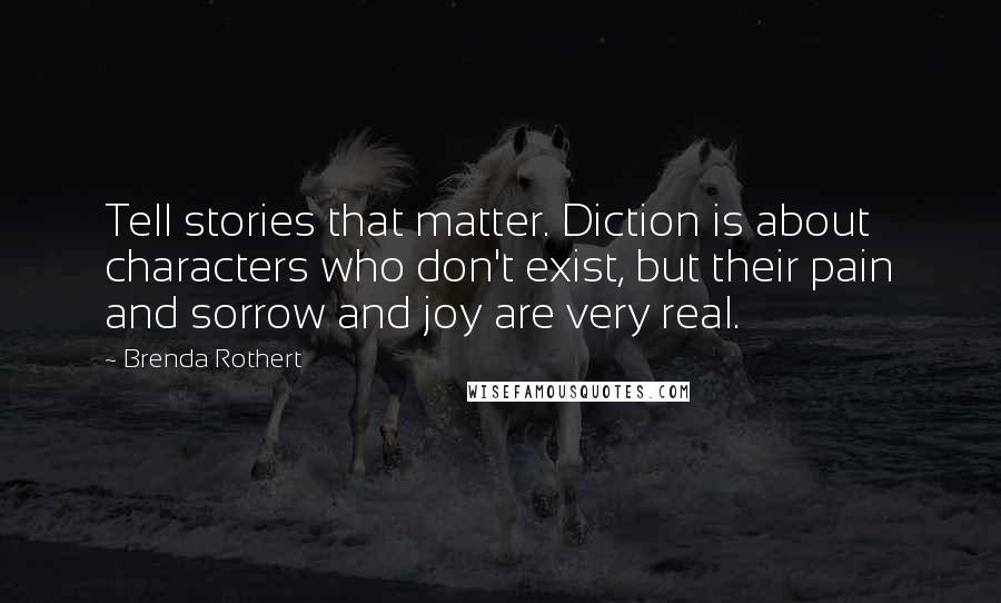 Brenda Rothert Quotes: Tell stories that matter. Diction is about characters who don't exist, but their pain and sorrow and joy are very real.