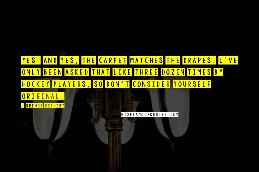 Brenda Rothert Quotes: Yes. And yes, the carpet matches the drapes. I've only been asked that like three dozen times by hockey players, so don't consider yourself original.