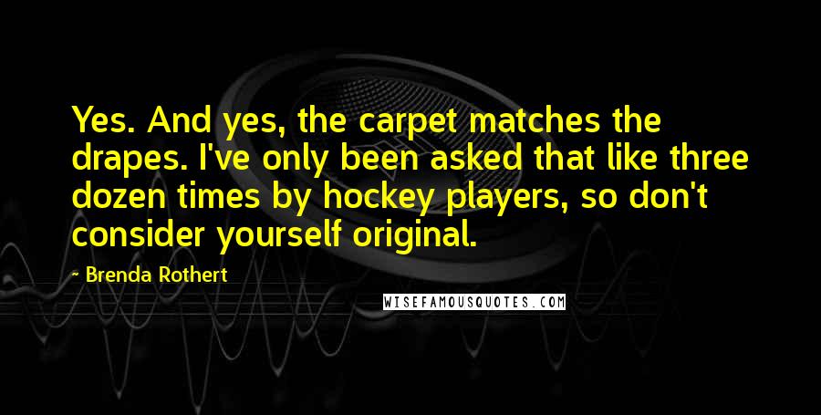 Brenda Rothert Quotes: Yes. And yes, the carpet matches the drapes. I've only been asked that like three dozen times by hockey players, so don't consider yourself original.