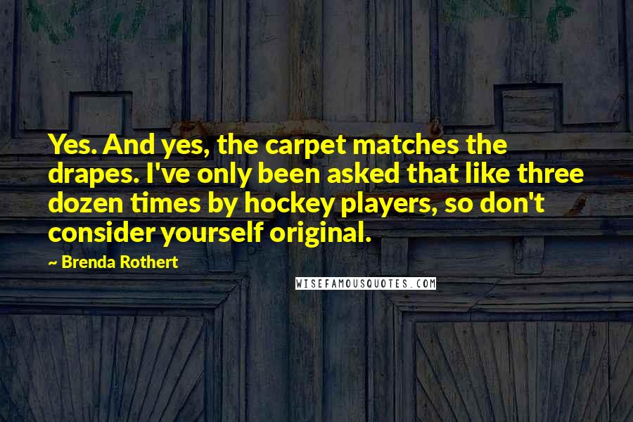 Brenda Rothert Quotes: Yes. And yes, the carpet matches the drapes. I've only been asked that like three dozen times by hockey players, so don't consider yourself original.