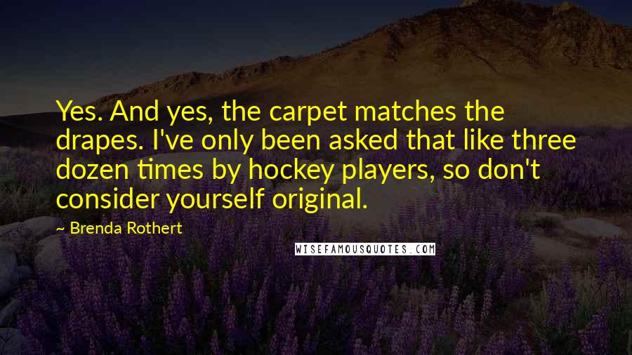 Brenda Rothert Quotes: Yes. And yes, the carpet matches the drapes. I've only been asked that like three dozen times by hockey players, so don't consider yourself original.