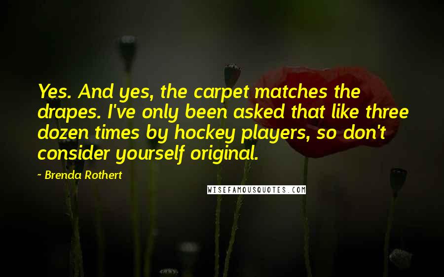 Brenda Rothert Quotes: Yes. And yes, the carpet matches the drapes. I've only been asked that like three dozen times by hockey players, so don't consider yourself original.