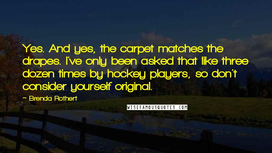 Brenda Rothert Quotes: Yes. And yes, the carpet matches the drapes. I've only been asked that like three dozen times by hockey players, so don't consider yourself original.