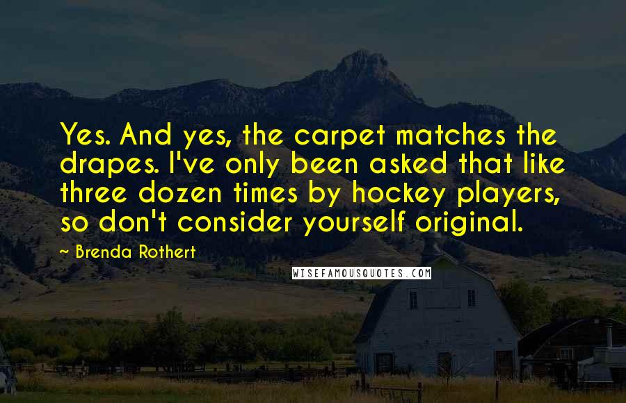 Brenda Rothert Quotes: Yes. And yes, the carpet matches the drapes. I've only been asked that like three dozen times by hockey players, so don't consider yourself original.