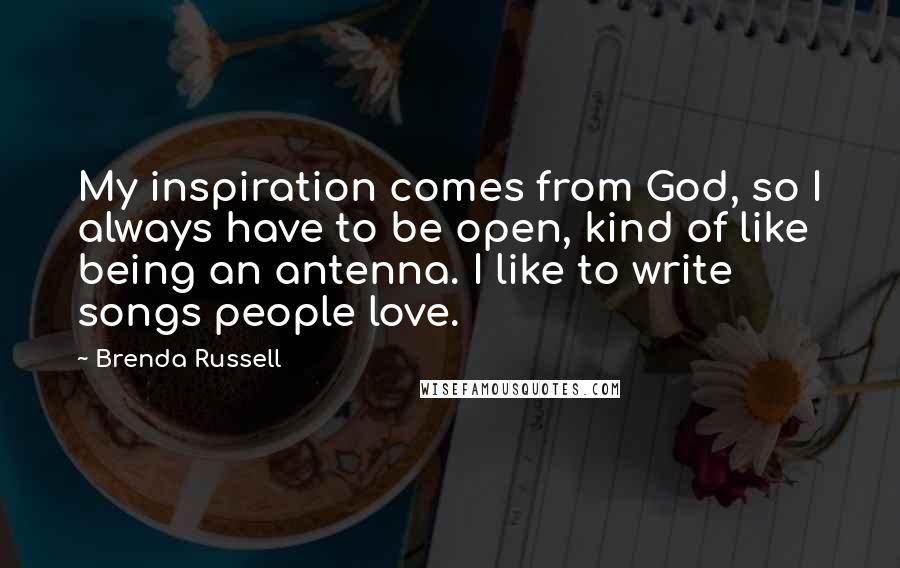 Brenda Russell Quotes: My inspiration comes from God, so I always have to be open, kind of like being an antenna. I like to write songs people love.