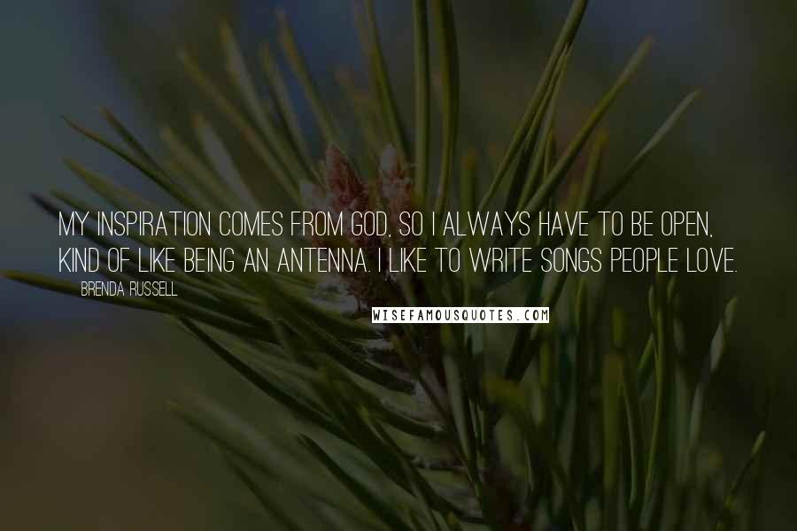 Brenda Russell Quotes: My inspiration comes from God, so I always have to be open, kind of like being an antenna. I like to write songs people love.