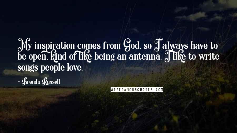 Brenda Russell Quotes: My inspiration comes from God, so I always have to be open, kind of like being an antenna. I like to write songs people love.