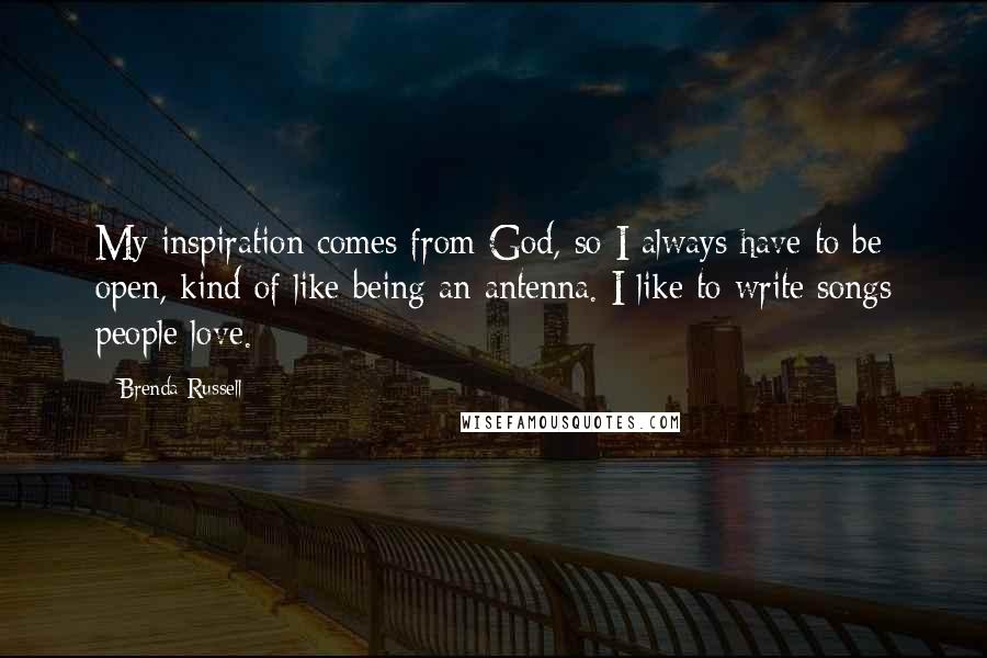 Brenda Russell Quotes: My inspiration comes from God, so I always have to be open, kind of like being an antenna. I like to write songs people love.