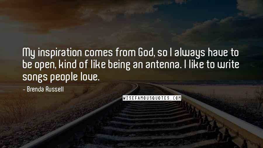 Brenda Russell Quotes: My inspiration comes from God, so I always have to be open, kind of like being an antenna. I like to write songs people love.