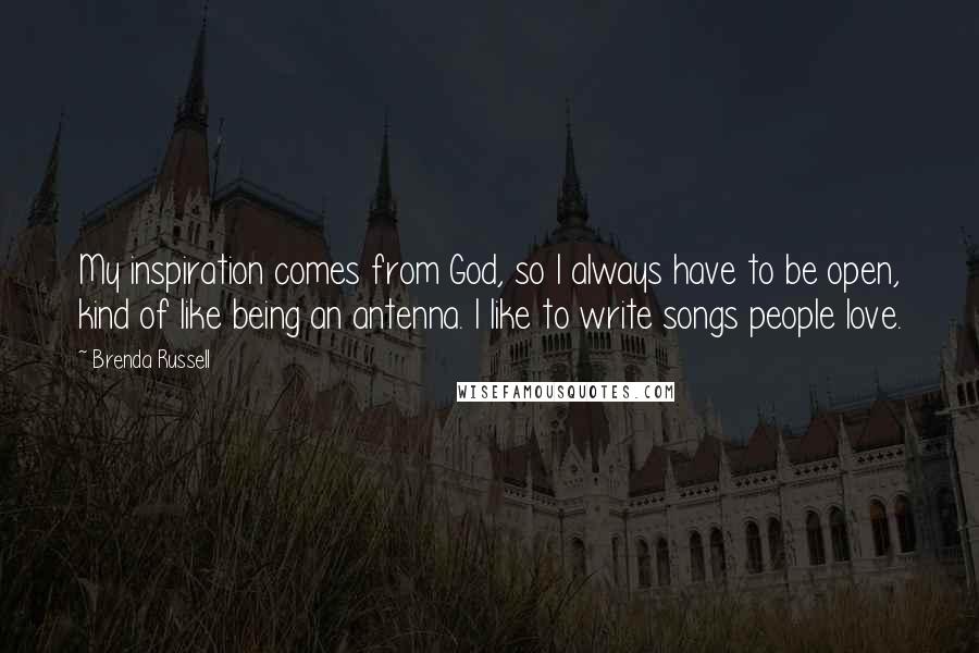 Brenda Russell Quotes: My inspiration comes from God, so I always have to be open, kind of like being an antenna. I like to write songs people love.