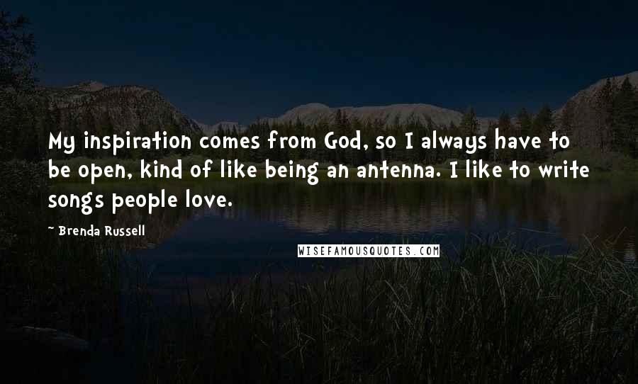 Brenda Russell Quotes: My inspiration comes from God, so I always have to be open, kind of like being an antenna. I like to write songs people love.