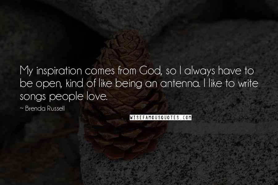 Brenda Russell Quotes: My inspiration comes from God, so I always have to be open, kind of like being an antenna. I like to write songs people love.