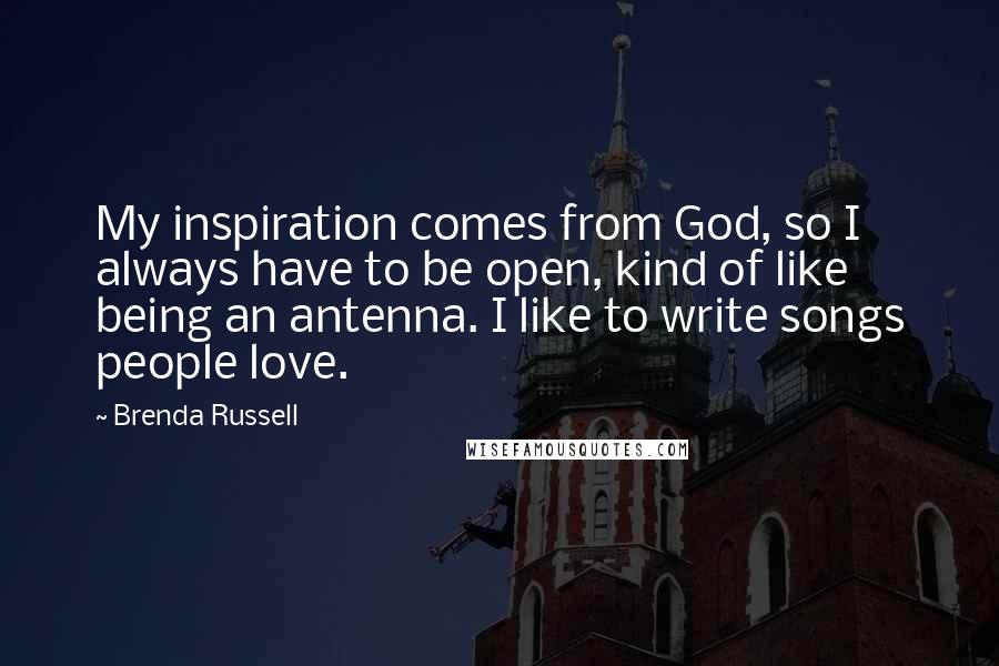 Brenda Russell Quotes: My inspiration comes from God, so I always have to be open, kind of like being an antenna. I like to write songs people love.