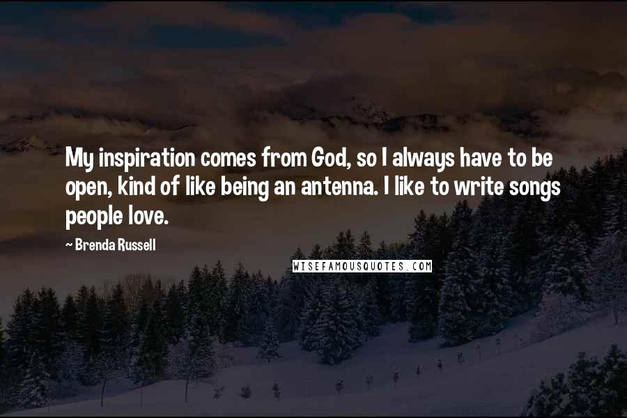 Brenda Russell Quotes: My inspiration comes from God, so I always have to be open, kind of like being an antenna. I like to write songs people love.
