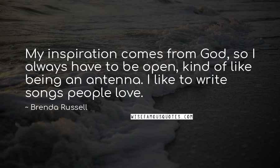 Brenda Russell Quotes: My inspiration comes from God, so I always have to be open, kind of like being an antenna. I like to write songs people love.