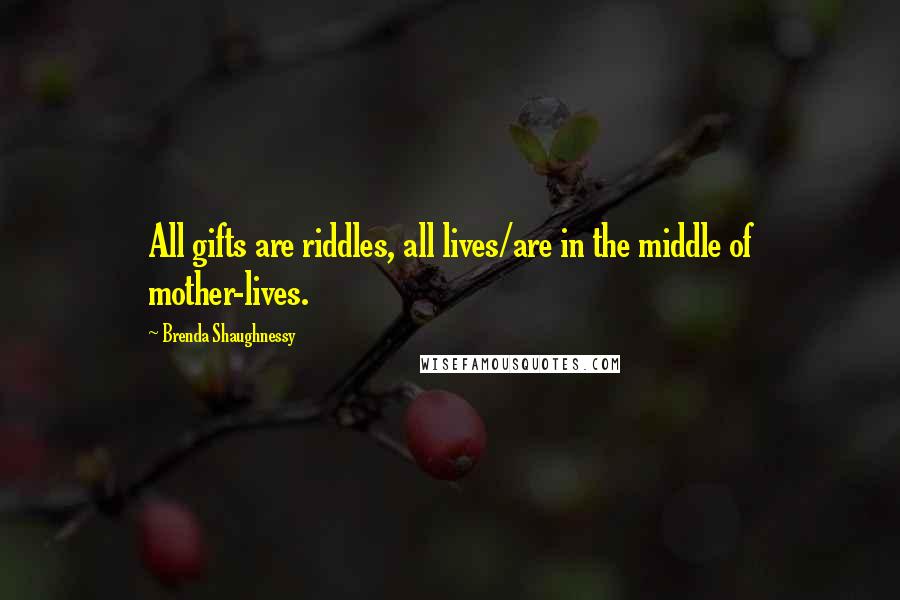Brenda Shaughnessy Quotes: All gifts are riddles, all lives/are in the middle of mother-lives.