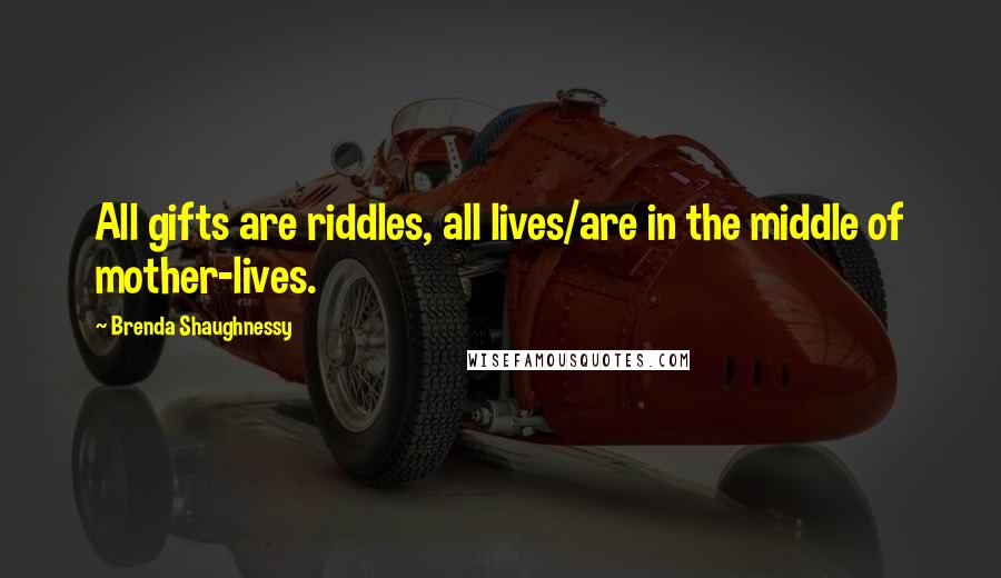 Brenda Shaughnessy Quotes: All gifts are riddles, all lives/are in the middle of mother-lives.