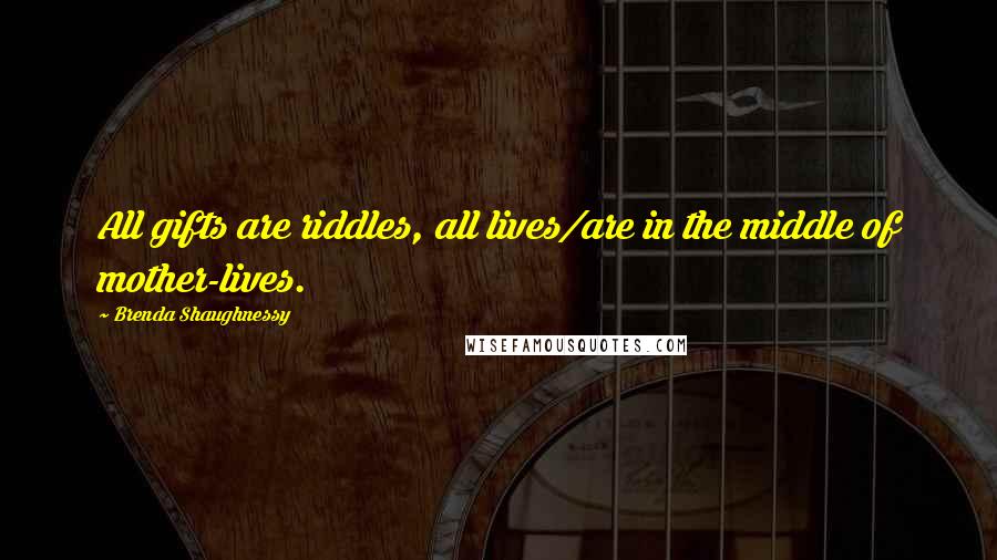 Brenda Shaughnessy Quotes: All gifts are riddles, all lives/are in the middle of mother-lives.