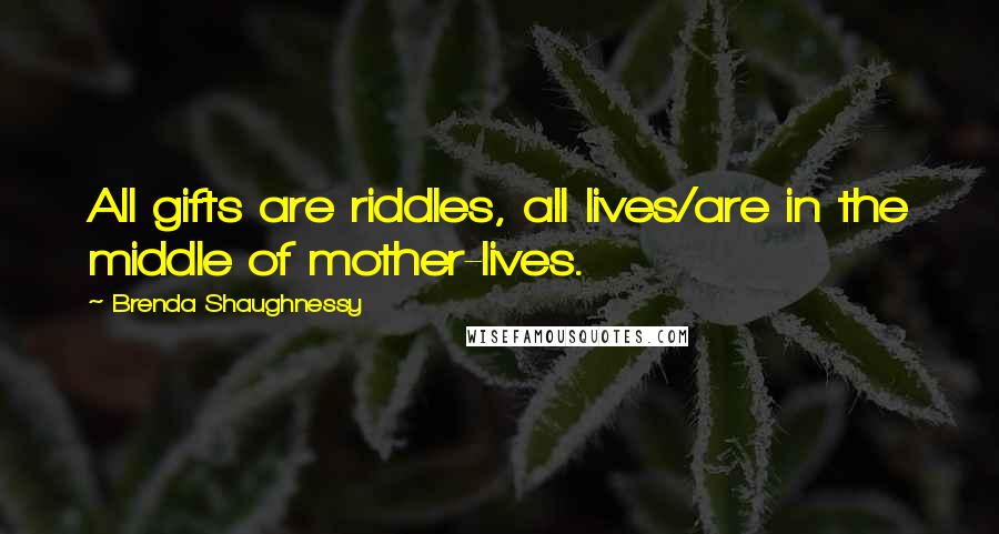 Brenda Shaughnessy Quotes: All gifts are riddles, all lives/are in the middle of mother-lives.