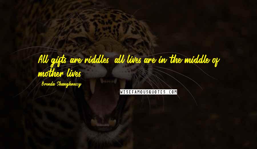 Brenda Shaughnessy Quotes: All gifts are riddles, all lives/are in the middle of mother-lives.