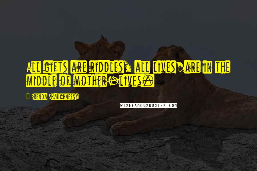Brenda Shaughnessy Quotes: All gifts are riddles, all lives/are in the middle of mother-lives.