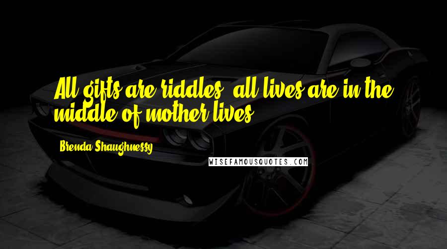 Brenda Shaughnessy Quotes: All gifts are riddles, all lives/are in the middle of mother-lives.
