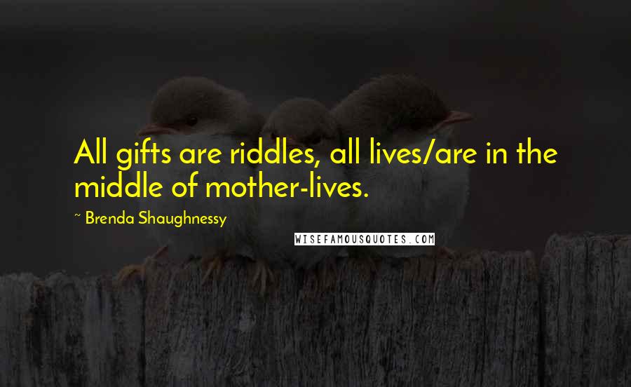 Brenda Shaughnessy Quotes: All gifts are riddles, all lives/are in the middle of mother-lives.