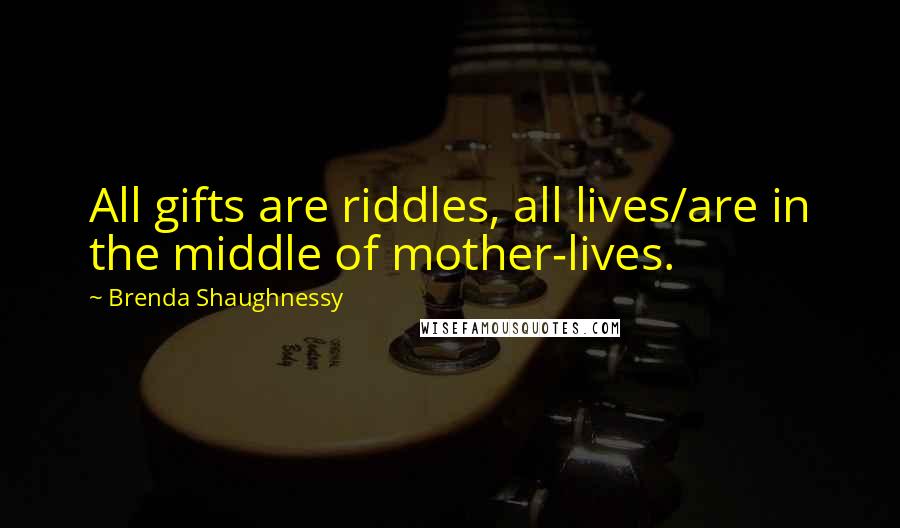 Brenda Shaughnessy Quotes: All gifts are riddles, all lives/are in the middle of mother-lives.