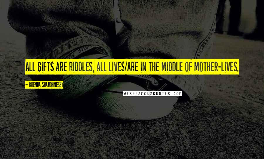 Brenda Shaughnessy Quotes: All gifts are riddles, all lives/are in the middle of mother-lives.
