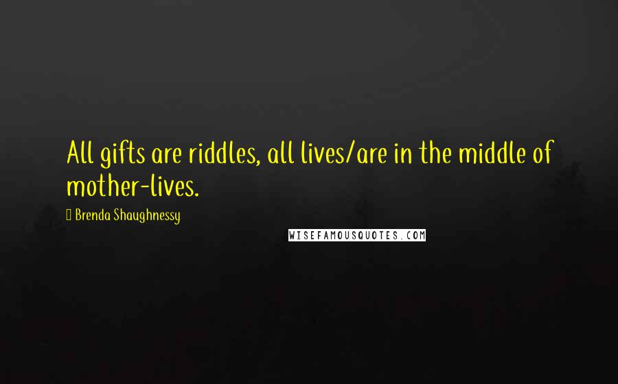 Brenda Shaughnessy Quotes: All gifts are riddles, all lives/are in the middle of mother-lives.