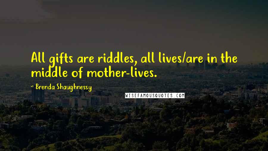 Brenda Shaughnessy Quotes: All gifts are riddles, all lives/are in the middle of mother-lives.