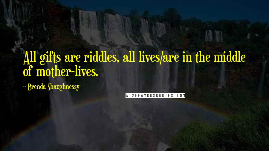 Brenda Shaughnessy Quotes: All gifts are riddles, all lives/are in the middle of mother-lives.