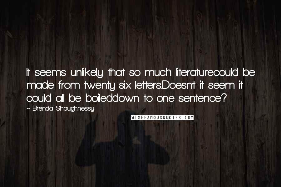 Brenda Shaughnessy Quotes: It seems unlikely that so much literaturecould be made from twenty-six letters.Doesn't it seem it could all be boileddown to one sentence?