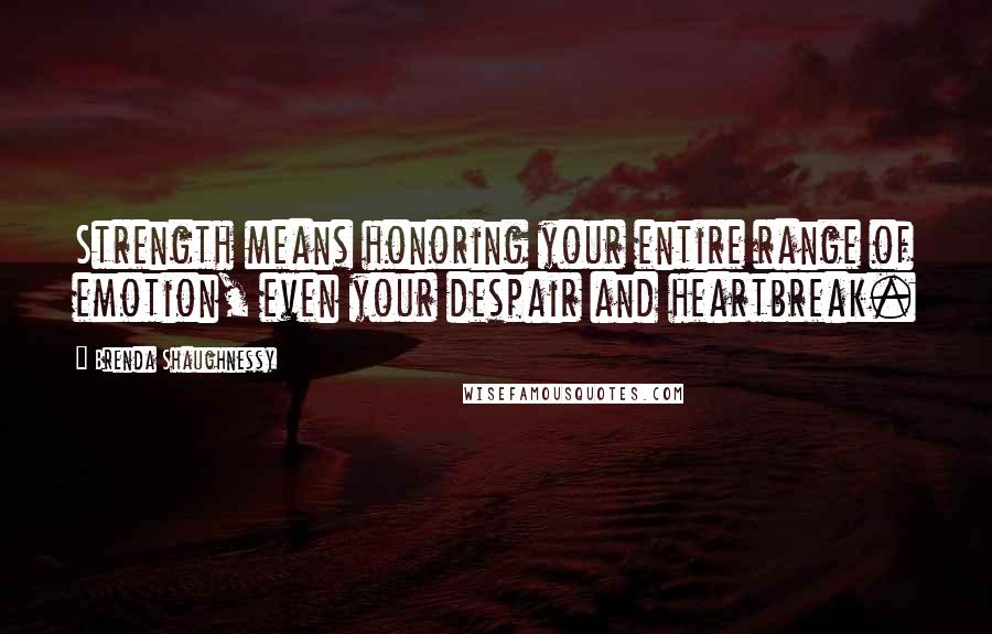 Brenda Shaughnessy Quotes: Strength means honoring your entire range of emotion, even your despair and heartbreak.