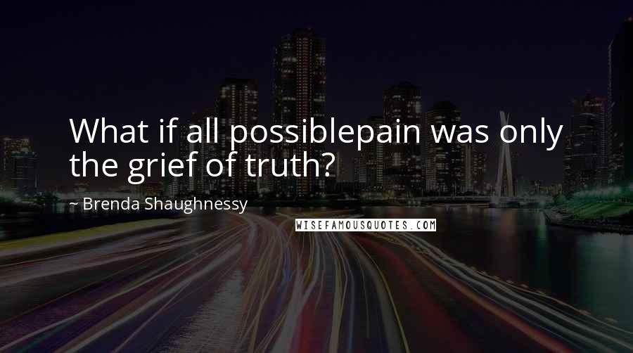 Brenda Shaughnessy Quotes: What if all possiblepain was only the grief of truth?