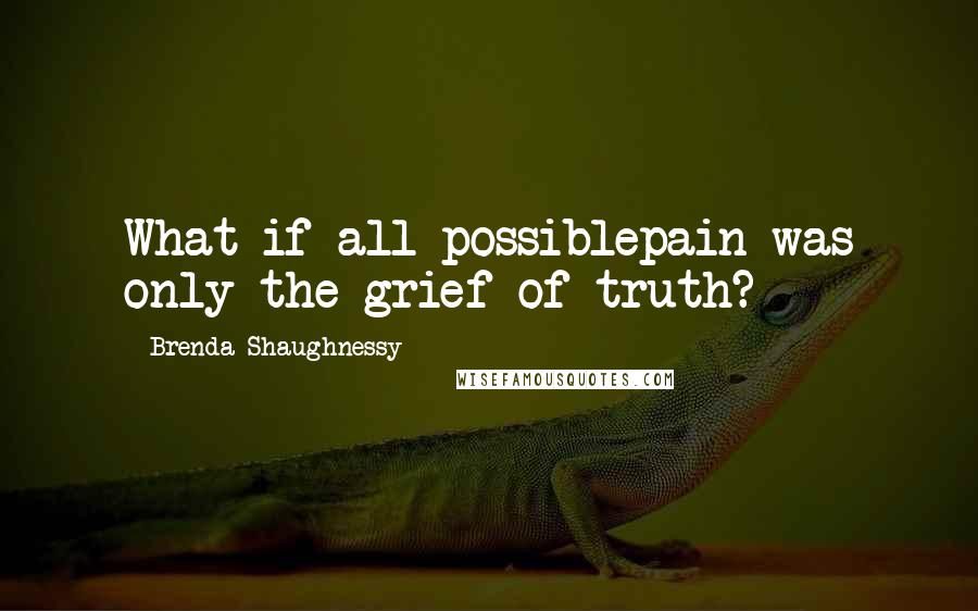 Brenda Shaughnessy Quotes: What if all possiblepain was only the grief of truth?