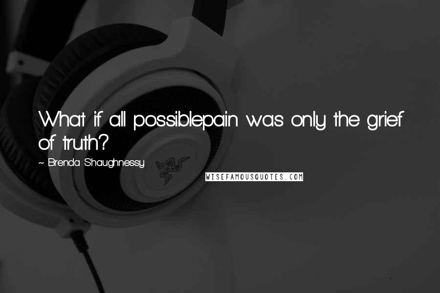 Brenda Shaughnessy Quotes: What if all possiblepain was only the grief of truth?