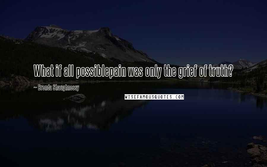 Brenda Shaughnessy Quotes: What if all possiblepain was only the grief of truth?