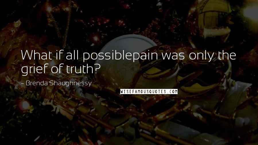 Brenda Shaughnessy Quotes: What if all possiblepain was only the grief of truth?