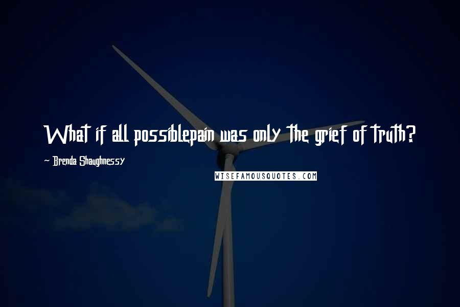 Brenda Shaughnessy Quotes: What if all possiblepain was only the grief of truth?