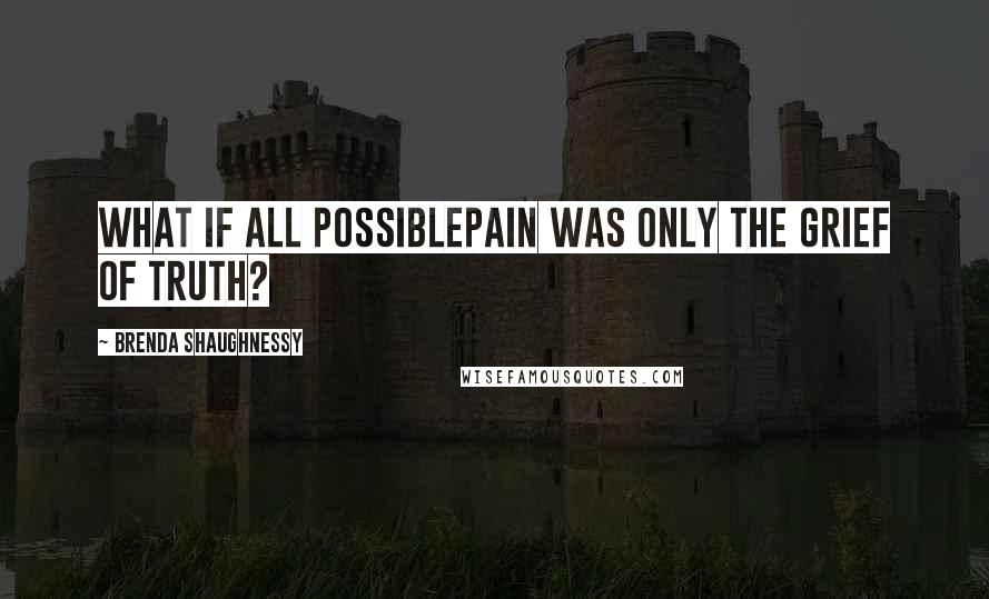 Brenda Shaughnessy Quotes: What if all possiblepain was only the grief of truth?