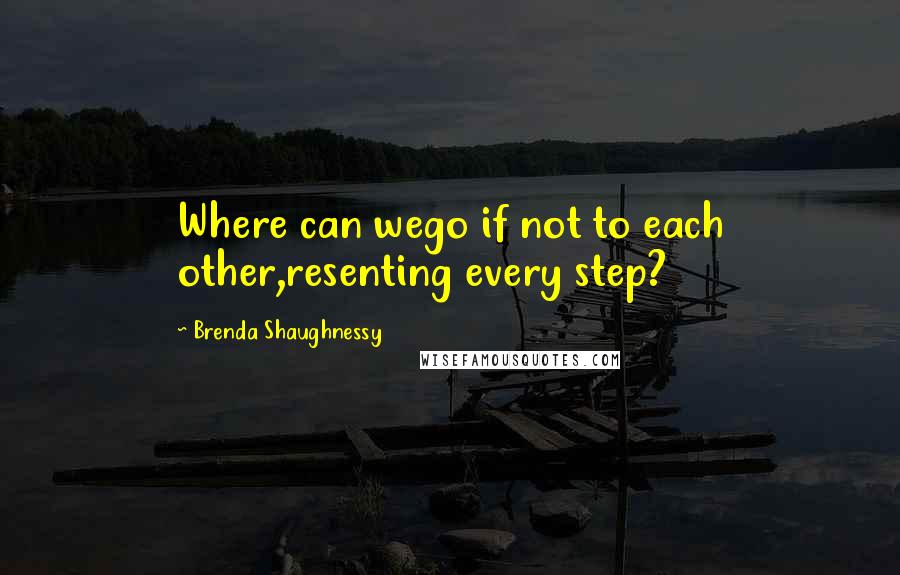 Brenda Shaughnessy Quotes: Where can wego if not to each other,resenting every step?