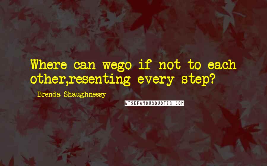 Brenda Shaughnessy Quotes: Where can wego if not to each other,resenting every step?