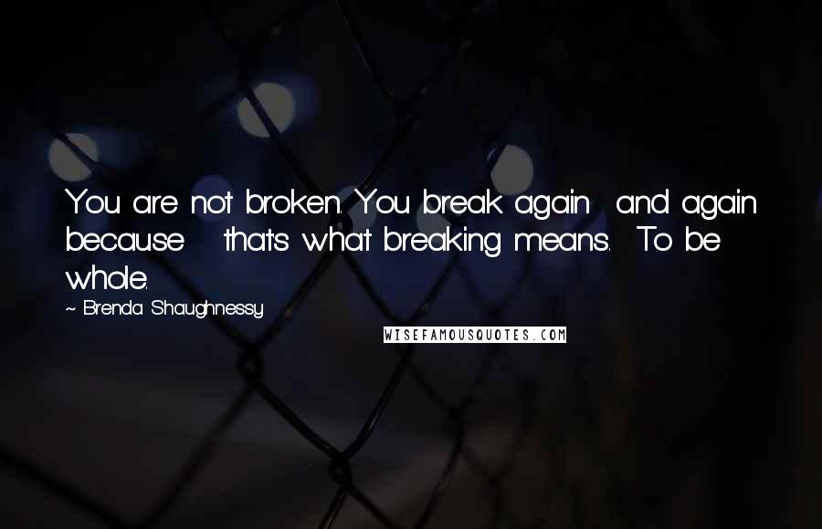 Brenda Shaughnessy Quotes: You are not broken. You break again and again because that's what breaking means. To be whole.