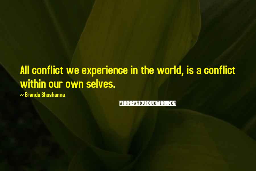 Brenda Shoshanna Quotes: All conflict we experience in the world, is a conflict within our own selves.